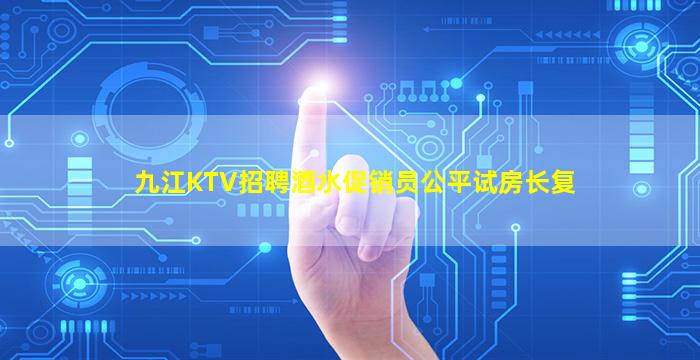 九江KTV招聘酒水促销员公平试房长复